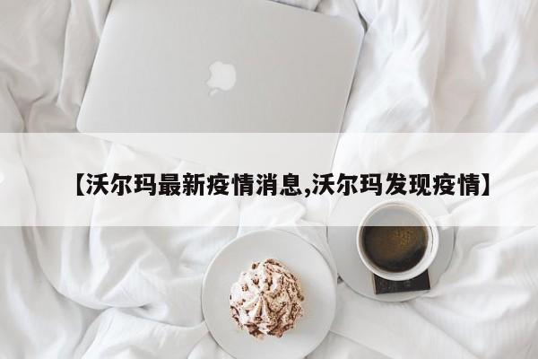 【沃尔玛最新疫情消息,沃尔玛发现疫情】