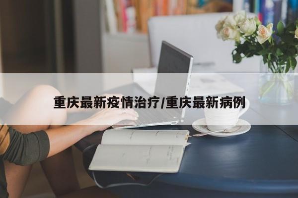 重庆最新疫情治疗/重庆最新病例