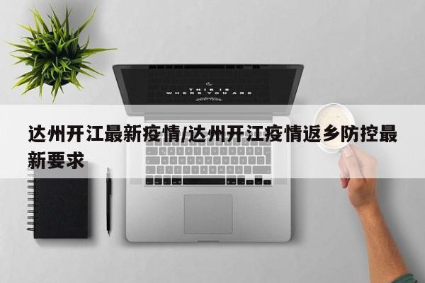 达州开江最新疫情/达州开江疫情返乡防控最新要求