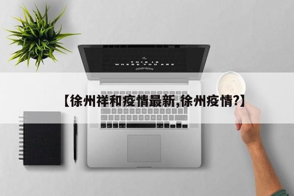 【徐州祥和疫情最新,徐州疫情?】