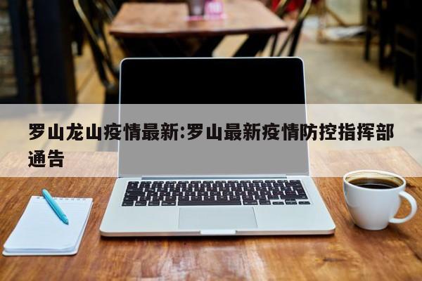 罗山龙山疫情最新:罗山最新疫情防控指挥部通告