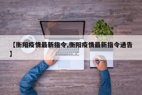 【衡阳疫情最新指令,衡阳疫情最新指令通告】