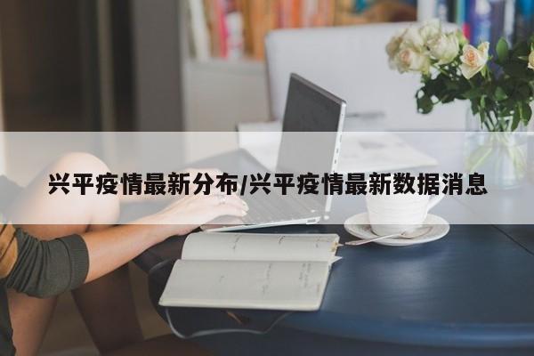 兴平疫情最新分布/兴平疫情最新数据消息