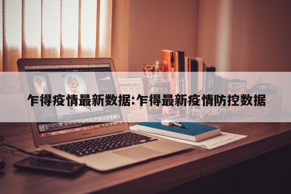 乍得疫情最新数据:乍得最新疫情防控数据