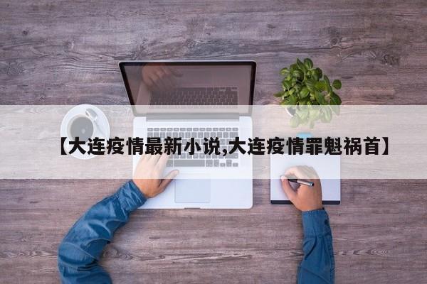 【大连疫情最新小说,大连疫情罪魁祸首】