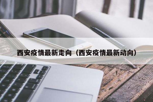 西安疫情最新走向（西安疫情最新动向）