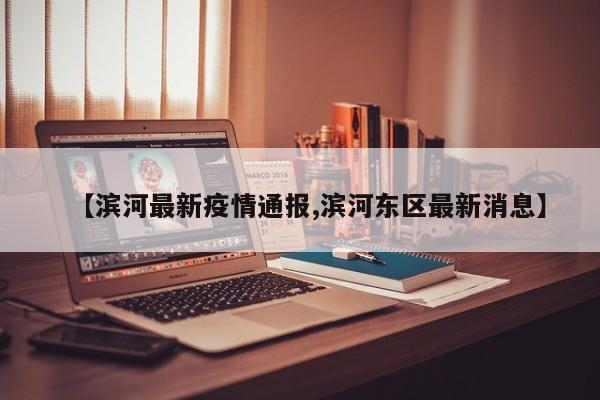【滨河最新疫情通报,滨河东区最新消息】