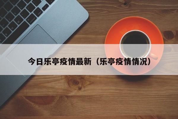 今日乐亭疫情最新（乐亭疫情情况）