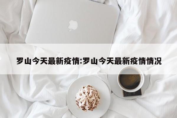 罗山今天最新疫情:罗山今天最新疫情情况