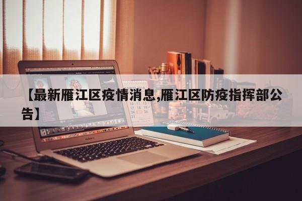 【最新雁江区疫情消息,雁江区防疫指挥部公告】