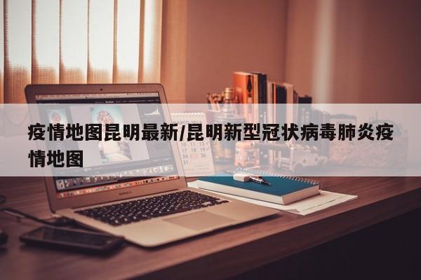 疫情地图昆明最新/昆明新型冠状病毒肺炎疫情地图