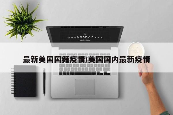 最新美国国籍疫情/美国国内最新疫情