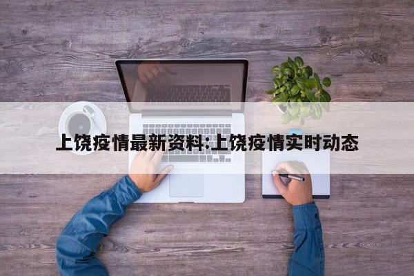 上饶疫情最新资料:上饶疫情实时动态