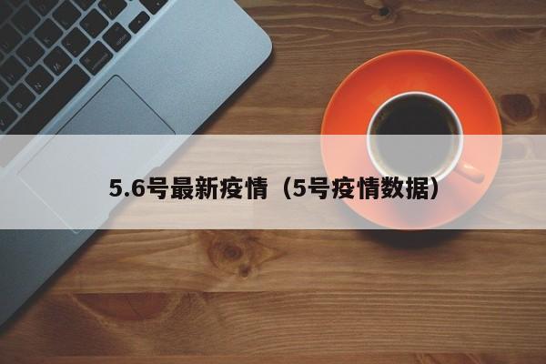 5.6号最新疫情（5号疫情数据）