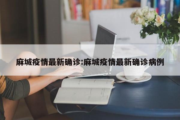 麻城疫情最新确诊:麻城疫情最新确诊病例