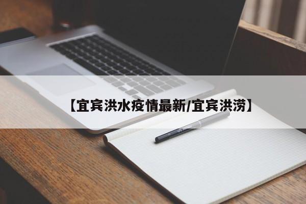 【宜宾洪水疫情最新/宜宾洪涝】