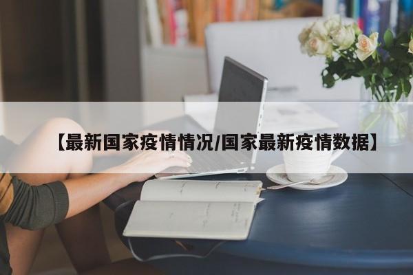 【最新国家疫情情况/国家最新疫情数据】