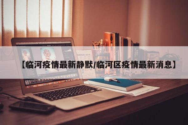 【临河疫情最新静默/临河区疫情最新消息】