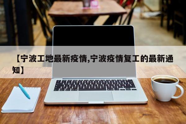 【宁波工地最新疫情,宁波疫情复工的最新通知】
