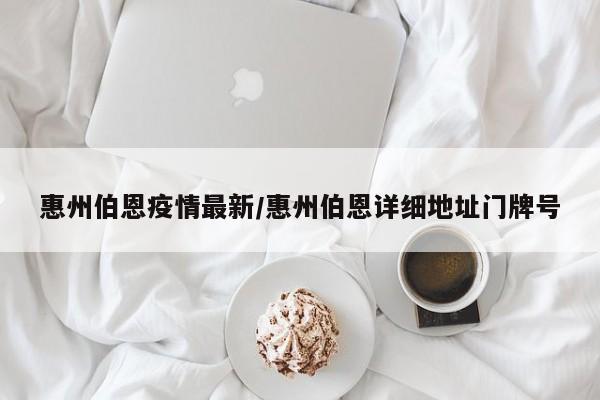 惠州伯恩疫情最新/惠州伯恩详细地址门牌号