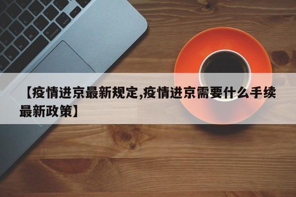 【疫情进京最新规定,疫情进京需要什么手续最新政策】