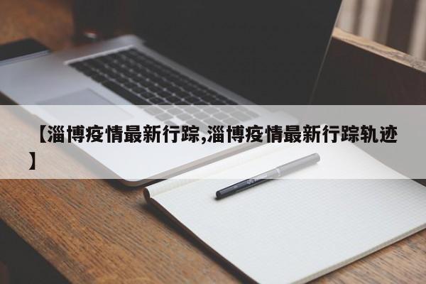【淄博疫情最新行踪,淄博疫情最新行踪轨迹】