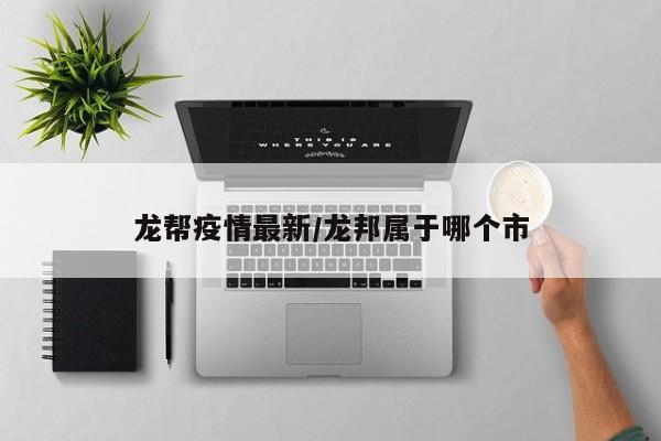 龙帮疫情最新/龙邦属于哪个市