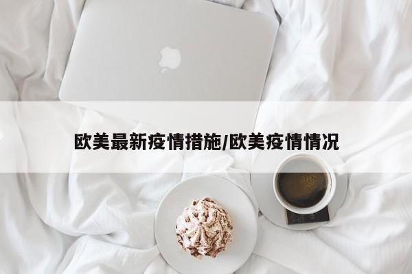 欧美最新疫情措施/欧美疫情情况