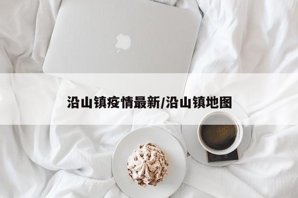沿山镇疫情最新/沿山镇地图