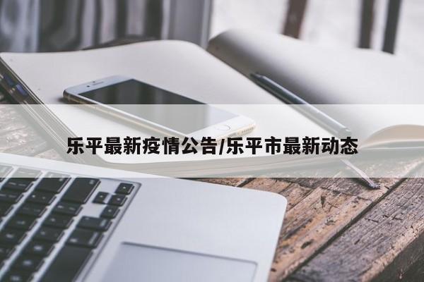 乐平最新疫情公告/乐平市最新动态