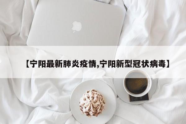 【宁阳最新肺炎疫情,宁阳新型冠状病毒】