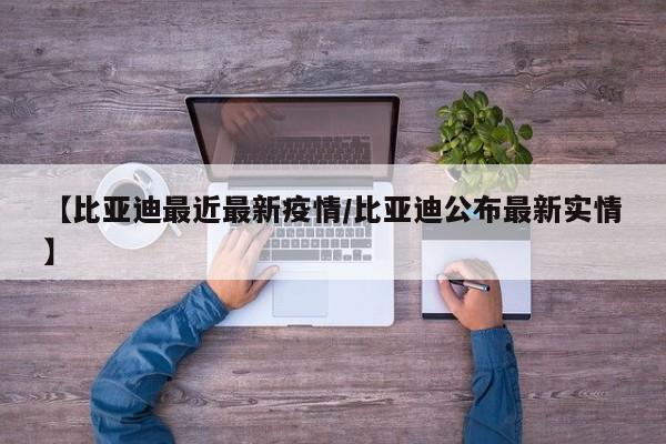 【比亚迪最近最新疫情/比亚迪公布最新实情】