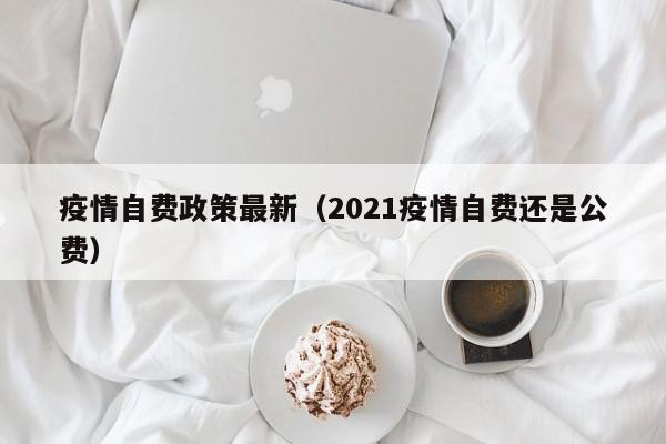 疫情自费政策最新（2021疫情自费还是公费）
