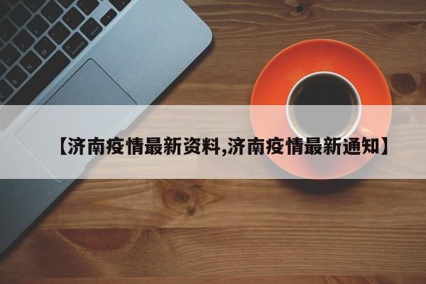 【济南疫情最新资料,济南疫情最新通知】