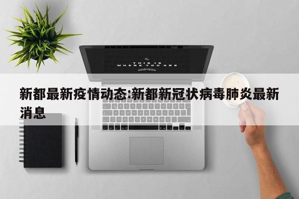 新都最新疫情动态:新都新冠状病毒肺炎最新消息