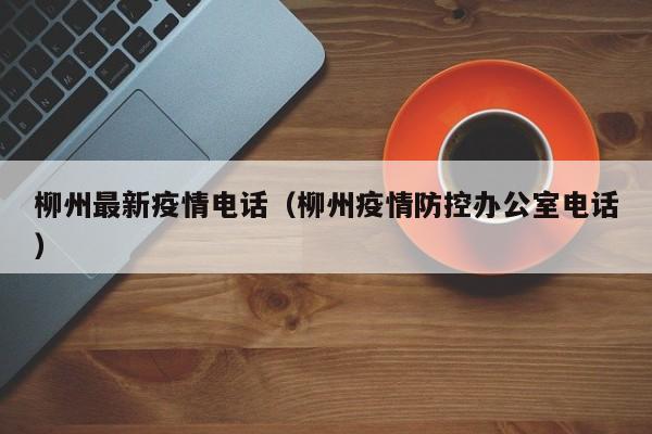 柳州最新疫情电话（柳州疫情防控办公室电话）