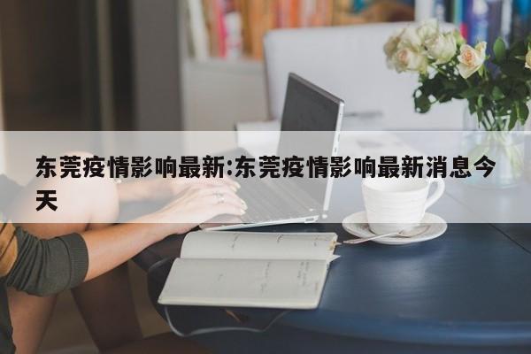 东莞疫情影响最新:东莞疫情影响最新消息今天