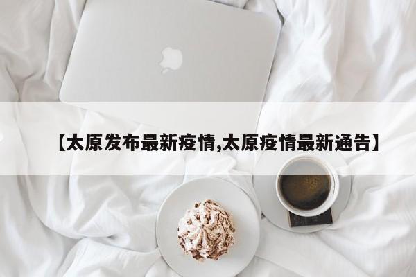 【太原发布最新疫情,太原疫情最新通告】