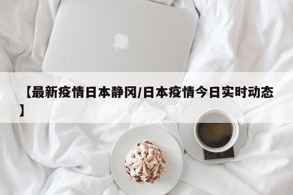 【最新疫情日本静冈/日本疫情今日实时动态】