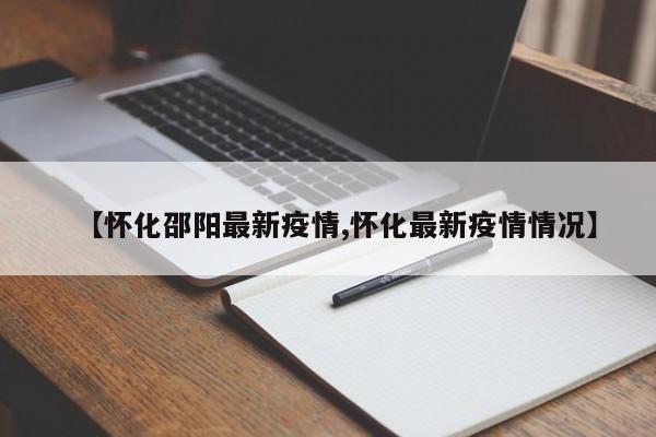 【怀化邵阳最新疫情,怀化最新疫情情况】