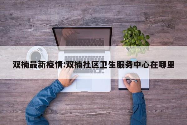 双楠最新疫情:双楠社区卫生服务中心在哪里