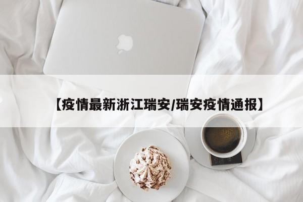 【疫情最新浙江瑞安/瑞安疫情通报】