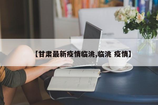 【甘肃最新疫情临洮,临洮 疫情】