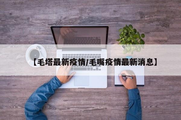 【毛塔最新疫情/毛嘴疫情最新消息】