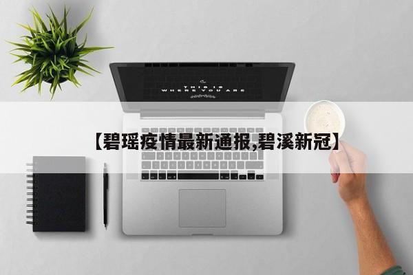 【碧瑶疫情最新通报,碧溪新冠】