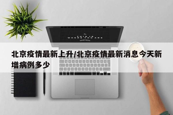 北京疫情最新上升/北京疫情最新消息今天新增病例多少