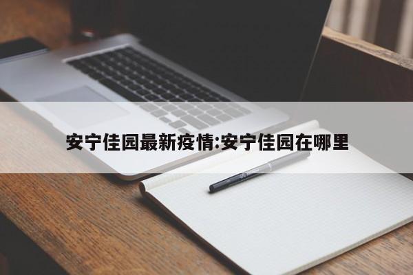 安宁佳园最新疫情:安宁佳园在哪里