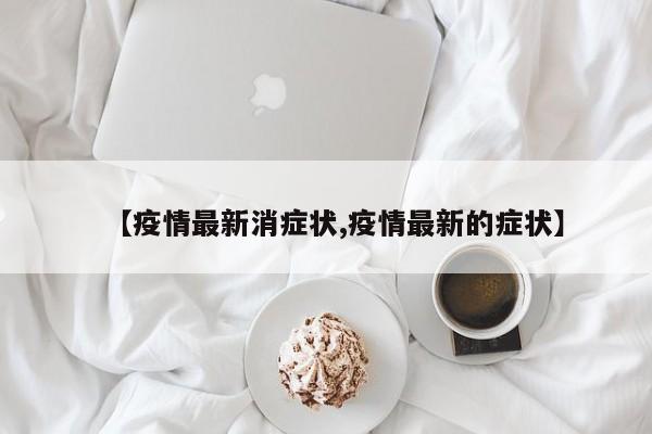 【疫情最新消症状,疫情最新的症状】