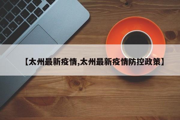 【太州最新疫情,太州最新疫情防控政策】