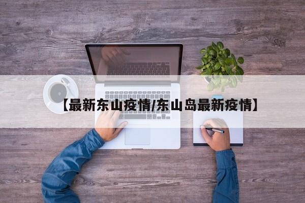 【最新东山疫情/东山岛最新疫情】